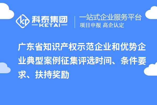 广东省知识产权示范企业和优势企业典型案例征集评选时间、条件要求、扶持奖励