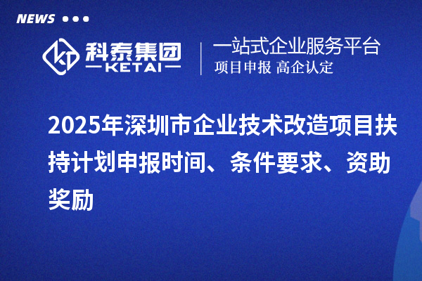 2025年深圳市企业技术改造项目扶持计划申报时间、条件要求、资助奖励