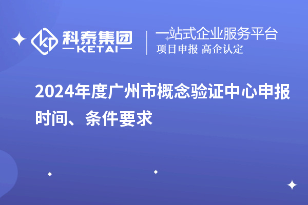 2024年度广州市概念验证中心申报时间、条件要求