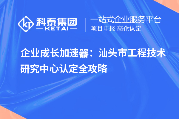 企业成长加速器：汕头市工程技术研究中心认定全攻略