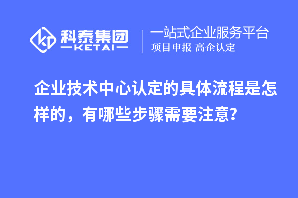 企业技术中心认定的具体流程是怎样的，有哪些步骤需要注意？