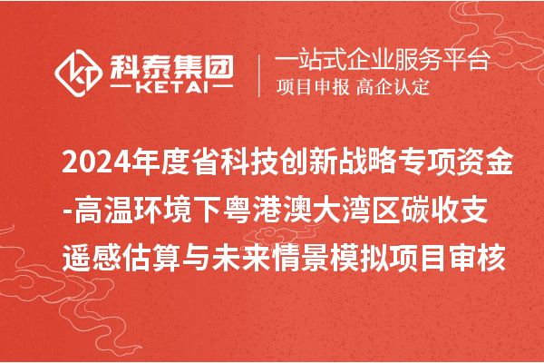 2024年度省科技创新战略专项资金（广联基金与省自然科学基金部分项目）-高温环境下粤港澳大湾区碳收支遥感估算与未来情景模拟项目审核结果公示