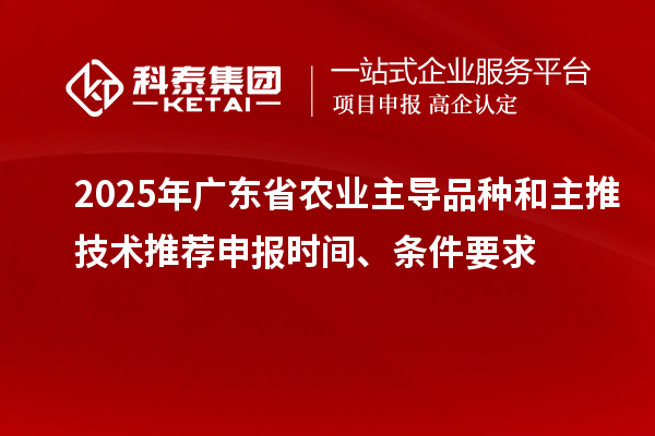 2025年广东省农业主导品种和主推技术推荐申报时间、条件要求