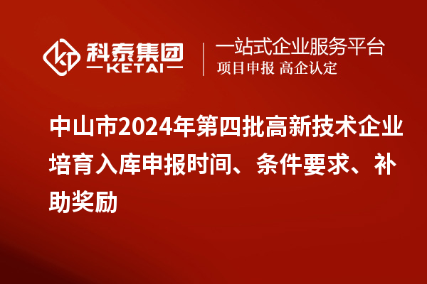 中山市2024年第四批高新技术企业培育入库申报时间、条件要求、补助奖励