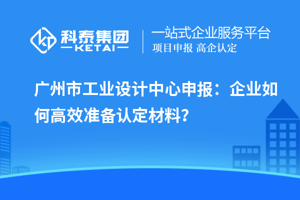 广州市工业设计中心申报：企业如何高效准备认定材料？