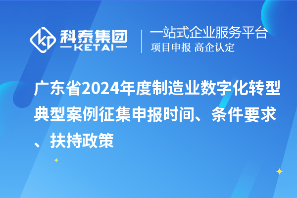 广东省2024年度制造业数字化转型典型案例征集申报时间、条件要求、扶持政策