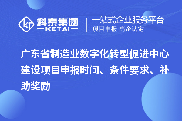 广东省制造业数字化转型促进中心建设项目申报时间、条件要求、补助奖励