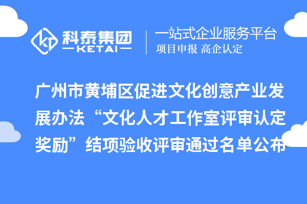 广州市黄埔区促进文化创意产业发展办法“文化人才工作室评审认定奖励”结项验收评审通过名单公布