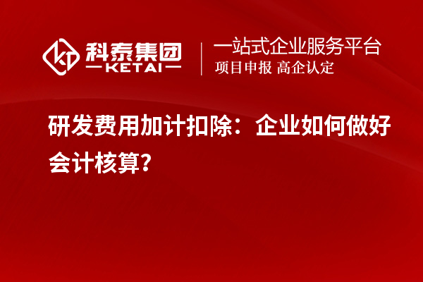  研发费用加计扣除：企业如何做好会计核算？