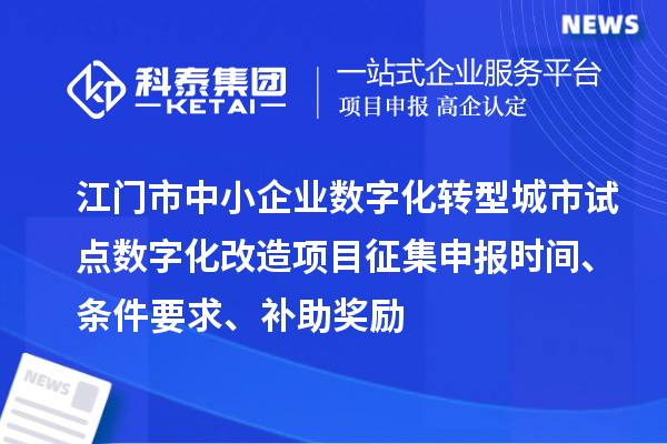 江门市中小企业数字化转型城市试点数字化改造项目征集申报时间、条件要求、补助奖励