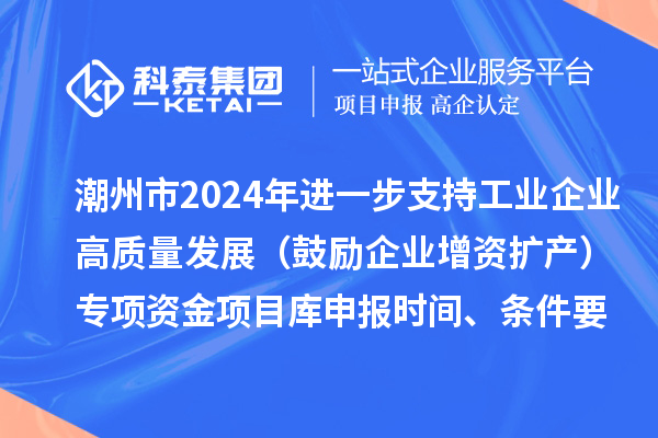 潮州市2024年进一步支持工业企业高质量发展（鼓励企业增资扩产）专项资金项目库申报时间、条件要求、扶持奖励