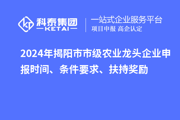 2024年揭阳市市级农业龙头企业申报时间、条件要求、扶持奖励