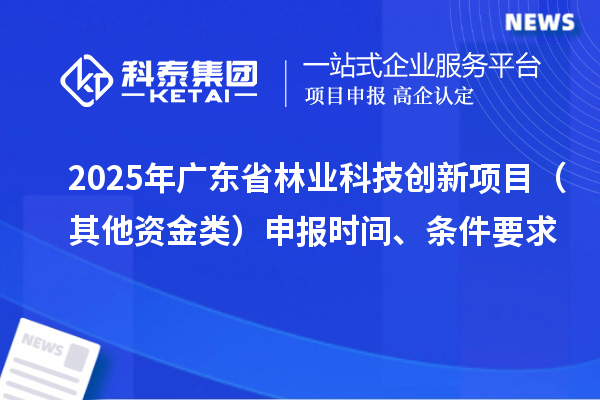 2025年广东省林业科技创新项目（其他资金类）申报时间、条件要求