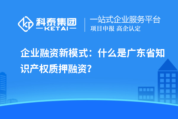  企业融资新模式：什么是广东省知识产权质押融资？