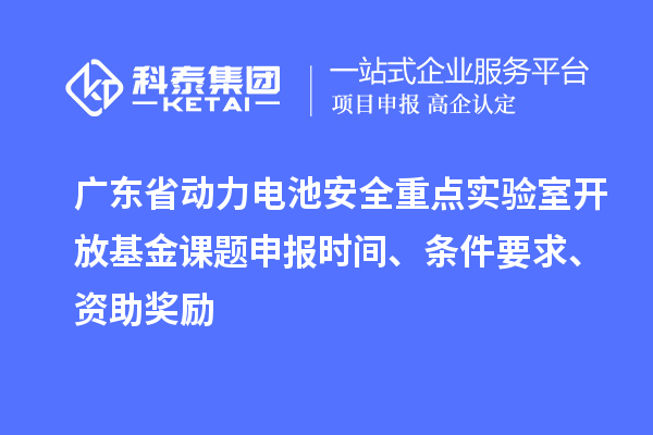 广东省动力电池安全重点实验室开放基金课题申报时间、条件要求、资助奖励