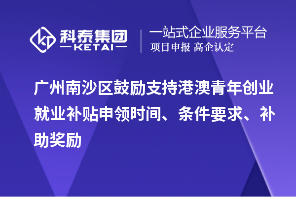 广州南沙区鼓励支持港澳青年创业就业补贴申领时间、条件要求、补助奖励