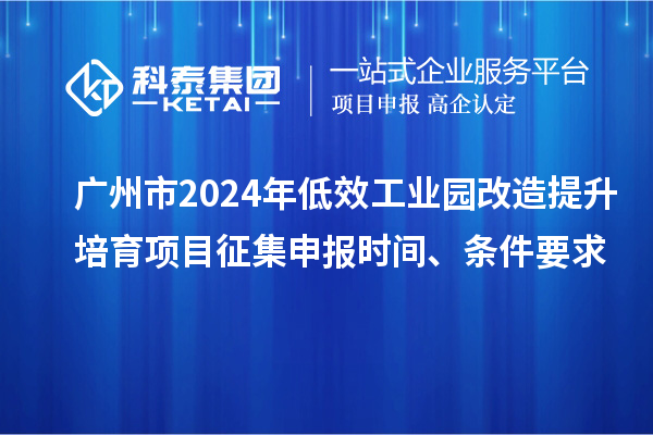 广州市2024年低效工业园改造提升培育项目征集申报时间、条件要求