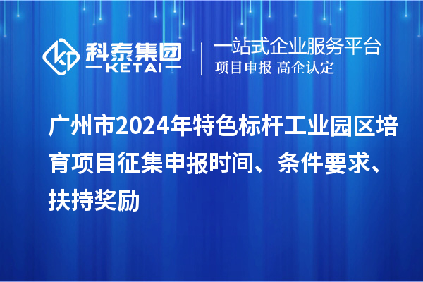 广州市2024年特色标杆工业园区培育项目征集申报时间、条件要求、扶持奖励