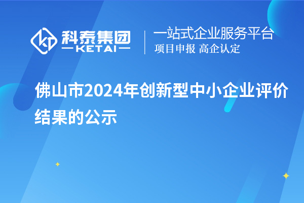 佛山市2024年创新型中小企业评价结果的公示