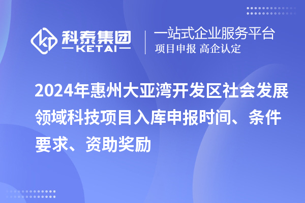 2024年惠州大亚湾开发区社会发展领域科技项目入库申报时间、条件要求、资助奖励