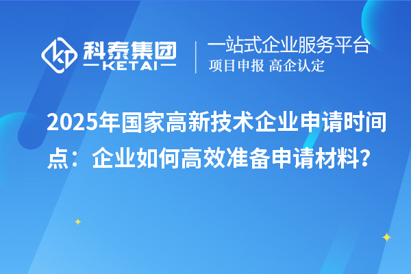 2025年国家高新技术企业申请时间点：企业如何高效准备申请材料？