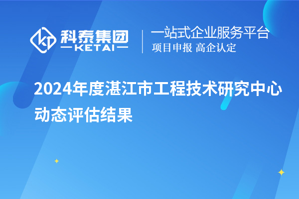 2024年度湛江市工程技术研究中心动态评估结果