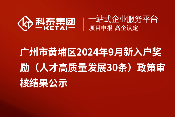 广州市黄埔区2024年9月新入户奖励（人才高质量发展30条）政策审核结果公示