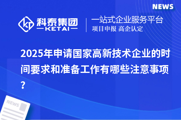 2025年申请国家高新技术企业的时间要求和准备工作有哪些注意事项？