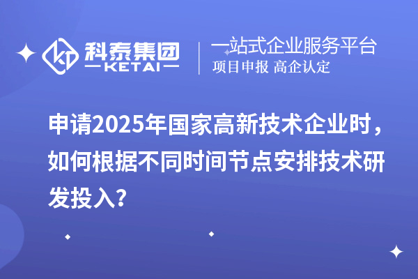 申请2025年国家高新技术企业时，如何根据不同时间节点安排技术研发投入？