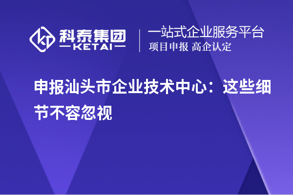 申报汕头市企业技术中心：这些细节不容忽视