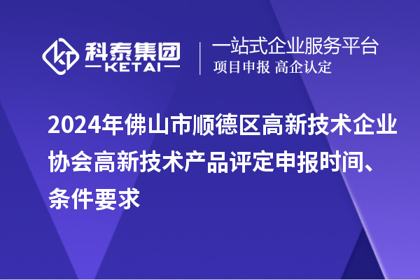 2024年佛山市顺德区高新技术企业协会高新技术产品评定申报时间、条件要求