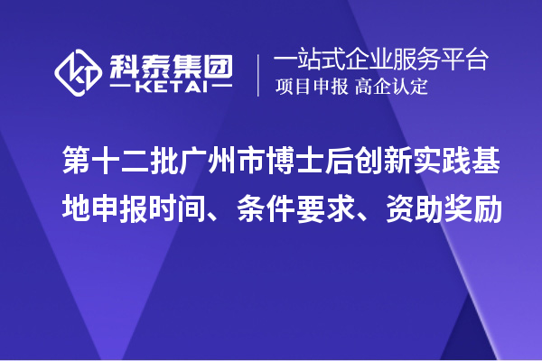 第十二批广州市博士后创新实践基地申报时间、条件要求、资助奖励