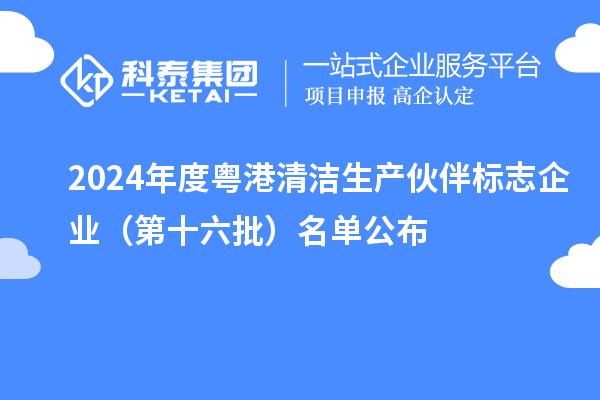 2024年度粤港清洁生产伙伴标志企业（第十六批）名单公布