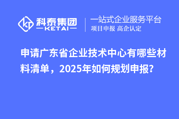 申请广东省企业技术中心有哪些材料清单，2025年如何规划申报？