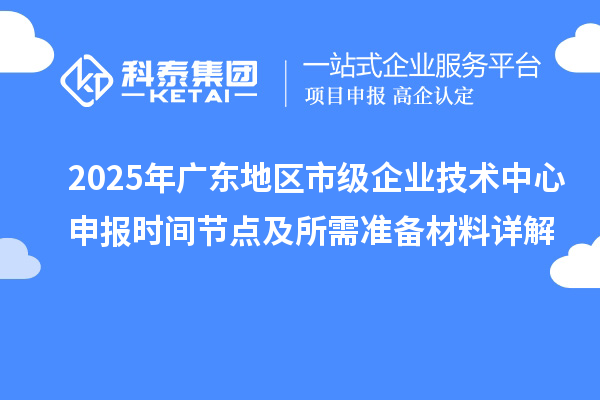 2025年广东地区市级企业技术中心申报时间节点及所需准备材料详解