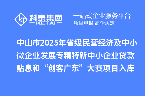 中山市2025年省级民营经济及中小微企业发展专精特新中小企业贷款贴息和“创客广东”大赛项目入库项目公布