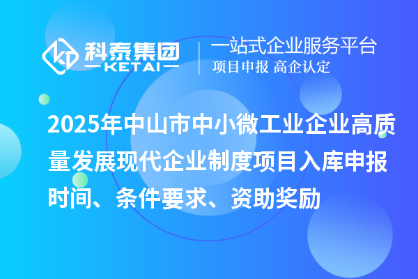 2025年中山市中小微工业企业高质量发展现代企业制度项目入库申报时间、条件要求、资助奖励