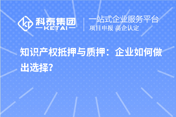 知识产权抵押与质押：企业如何做出选择？