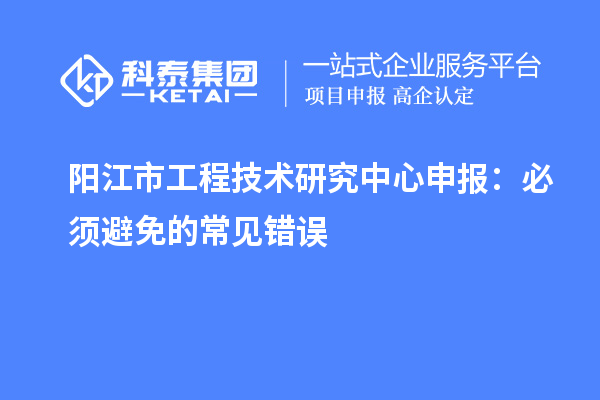 阳江市工程技术研究中心申报：必须避免的常见错误