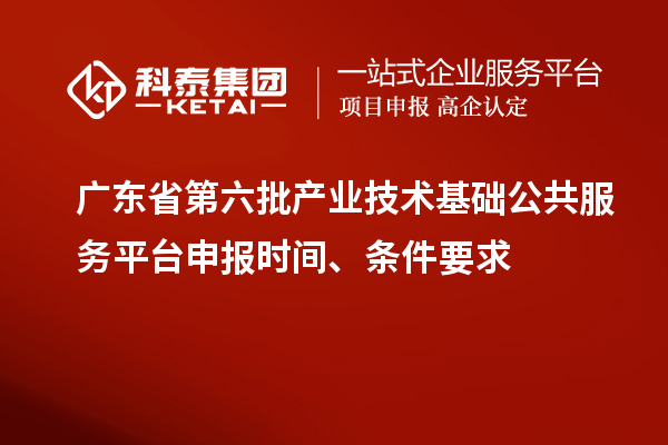 广东省第六批产业技术基础公共服务平台申报时间、条件要求