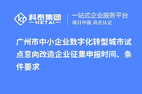 广州市中小企业数字化转型城市试点意向改造企业征集申报时间、条件要求