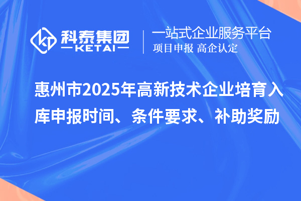 惠州市2025年高新技术企业培育入库申报时间、条件要求、补助奖励