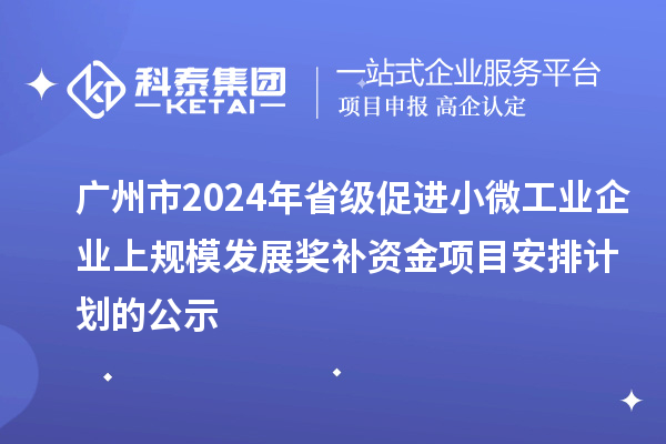 广州市2024年省级促进小微工业企业上规模发展奖补资金项目安排计划的公示