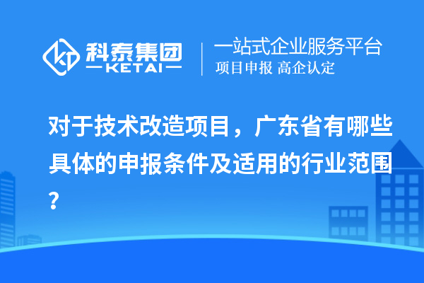 对于技术改造项目，广东省有哪些具体的申报条件及适用的行业范围？