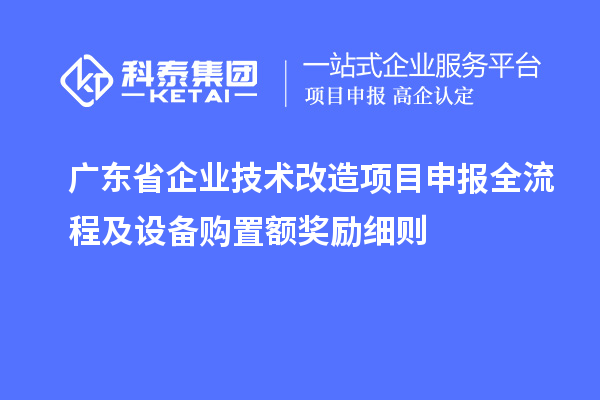 广东省企业技术改造项目申报全流程及设备购置额奖励细则