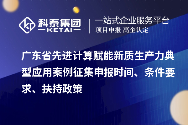 广东省先进计算赋能新质生产力典型应用案例征集申报时间、条件要求、扶持政策