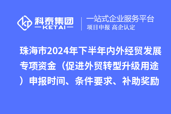 珠海市2024年下半年内外经贸发展专项资金（促进外贸转型升级用途）申报时间、条件要求、补助奖励