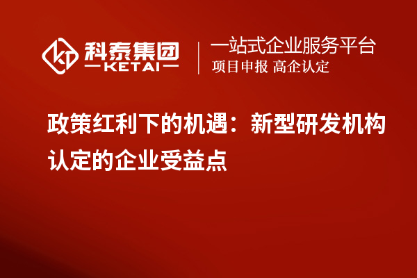 政策红利下的机遇：新型研发机构认定的企业受益点