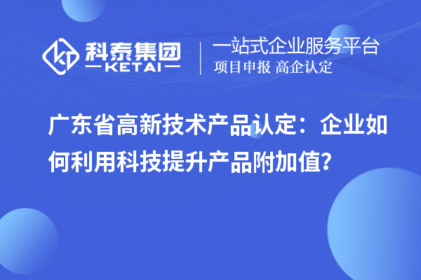 广东省高新技术产品认定：企业如何利用科技提升产品附加值？