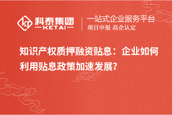 知识产权质押融资贴息：企业如何利用贴息政策加速发展？